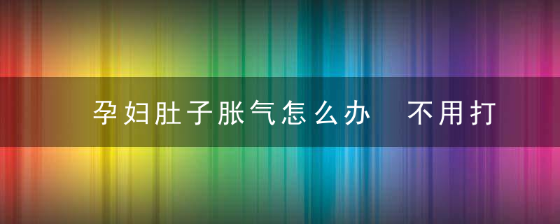 孕妇肚子胀气怎么办 不用打针吃药四招轻松搞定